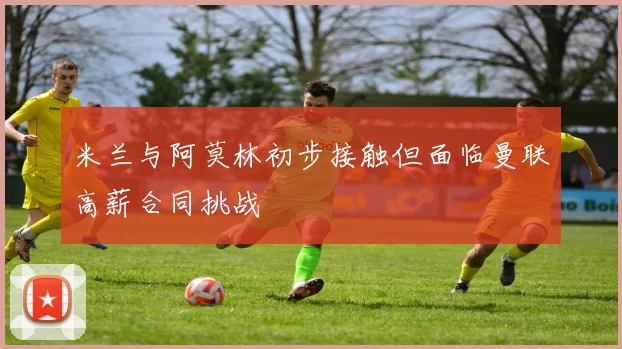 米兰与阿莫林初步接触但面临曼联高薪合同挑战