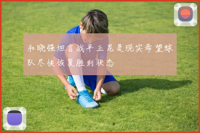 和晓强坦言战平玉昆是现实希望球队尽快恢复胜利状态