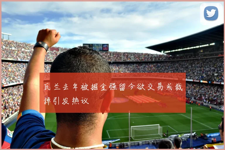 瓦兰去年被掘金强留今欲交易或裁掉引发热议