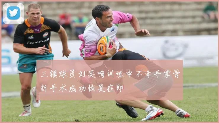 三镇球员刘奕鸣训练中不幸手掌骨折手术成功恢复在即