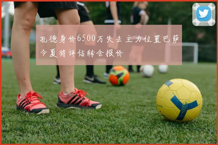 孔德身价6500万失去主力位置巴萨今夏将评估转会报价