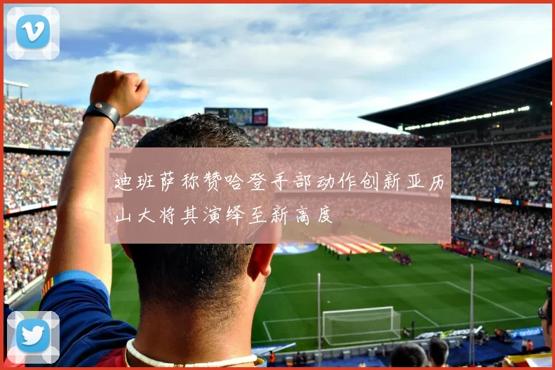 迪班萨称赞哈登手部动作创新亚历山大将其演绎至新高度