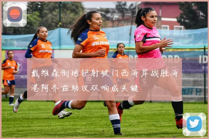 戴维森倒地铲射破门西海岸战胜海港阿齐兹助攻双响成关键