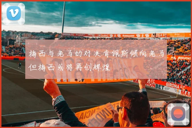 梅西与老马的对决肯佩斯倾向老马但梅西或将再创辉煌