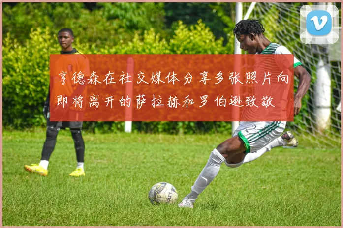 亨德森在社交媒体分享多张照片向即将离开的萨拉赫和罗伯逊致敬