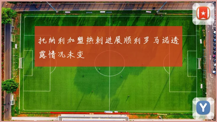 托纳利加盟热刺进展顺利罗马诺透露情况未变