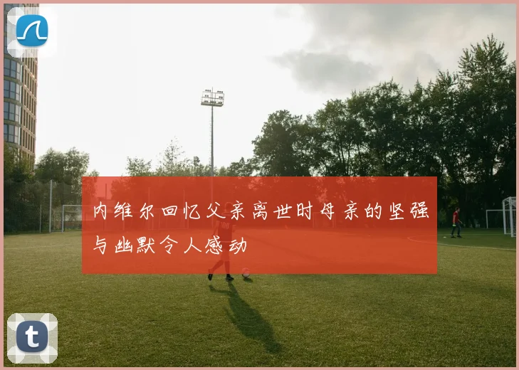 内维尔回忆父亲离世时母亲的坚强与幽默令人感动