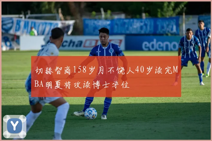 切赫智商158岁月不饶人40岁读完MBA明夏将攻读博士学位