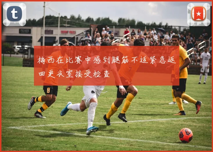 梅西在比赛中感到腿筋不适紧急返回更衣室接受检查