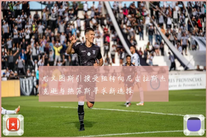尤文图斯引援受阻转向尼古拉斯杰克逊与热苏斯寻求新选择
