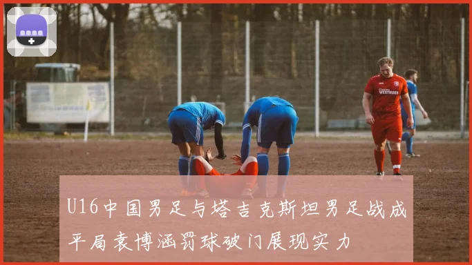 U16中国男足与塔吉克斯坦男足战成平局袁博涵罚球破门展现实力