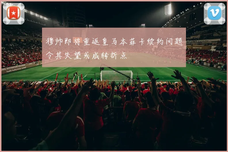 穆帅即将重返皇马本菲卡续约问题令其失望或成转折点