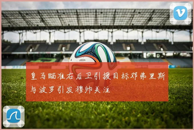 皇马瞄准右后卫引援目标邓弗里斯与波罗引发穆帅关注