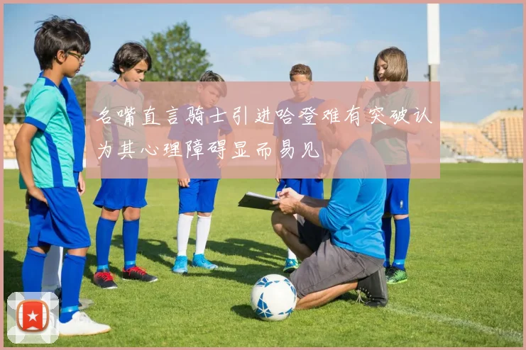 名嘴直言骑士引进哈登难有突破认为其心理障碍显而易见