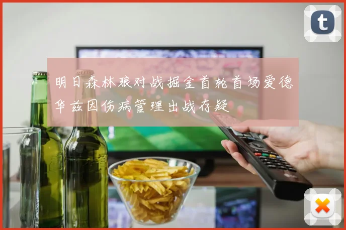 明日森林狼对战掘金首轮首场爱德华兹因伤病管理出战存疑