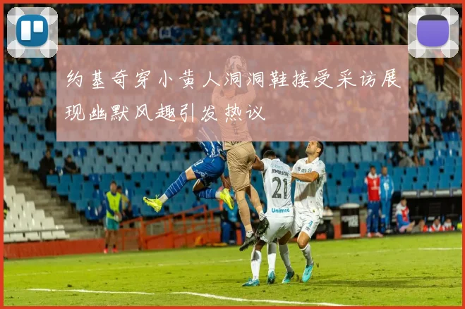 约基奇穿小黄人洞洞鞋接受采访展现幽默风趣引发热议
