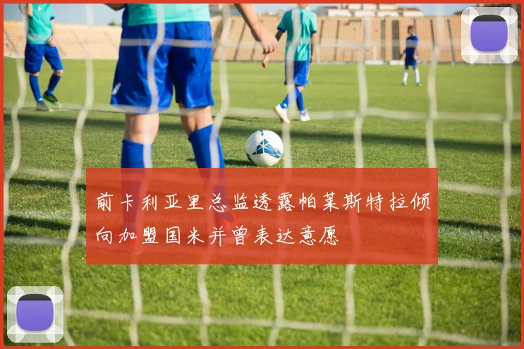 前卡利亚里总监透露帕莱斯特拉倾向加盟国米并曾表达意愿