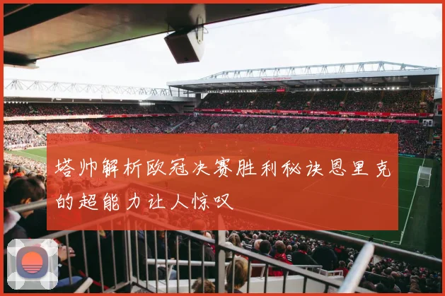 塔帅解析欧冠决赛胜利秘诀恩里克的超能力让人惊叹